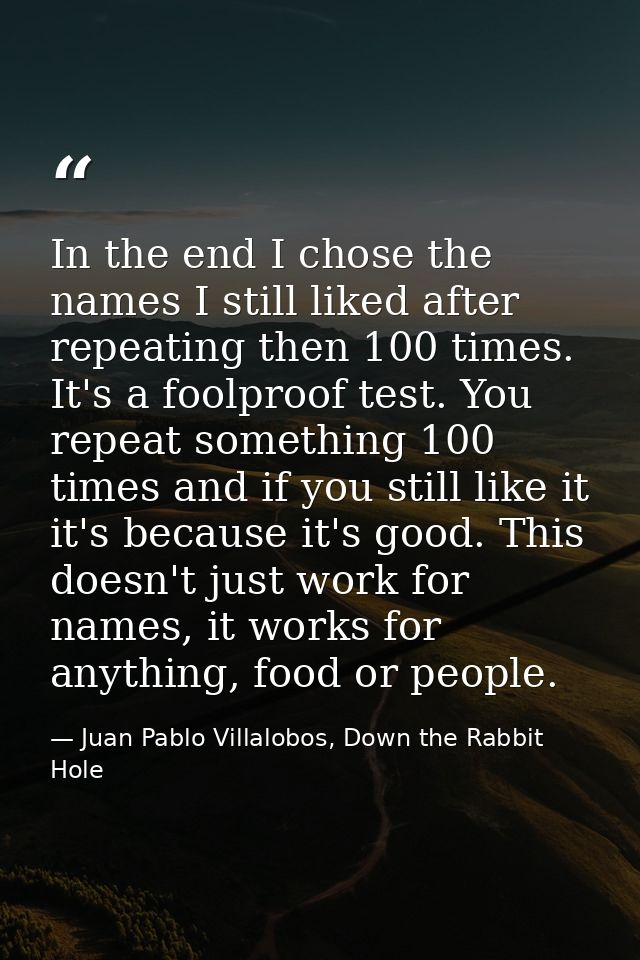 In the end I chose the names I still liked after repeating then 100 times. It's a foolproof test. You repeat something 1 — Juan Pablo Villalobos, Down the Rabbit Hole