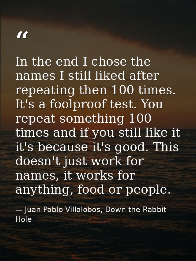In the end I chose the names I still liked after repeating then 100 times. It's a foolproof test. You repeat something 1 — Juan Pablo Villalobos, Down the Rabbit Hole