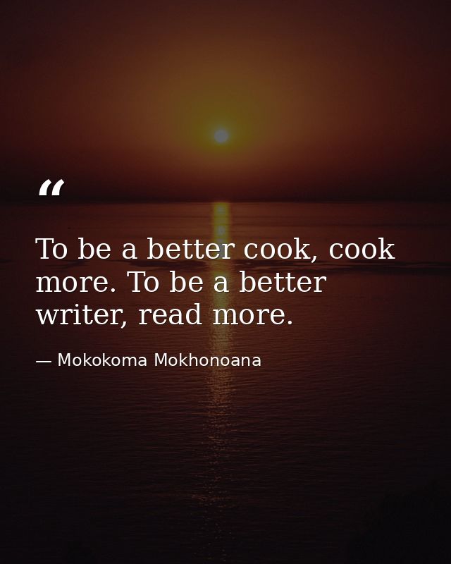 To be a better cook, cook more. To be a better writer, read more. — Mokokoma Mokhonoana