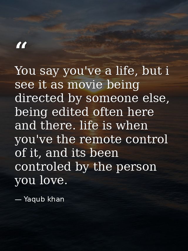You say you've a life, but i see it as movie being directed by someone else, being edited often here and there. life is  — Yaqub khan