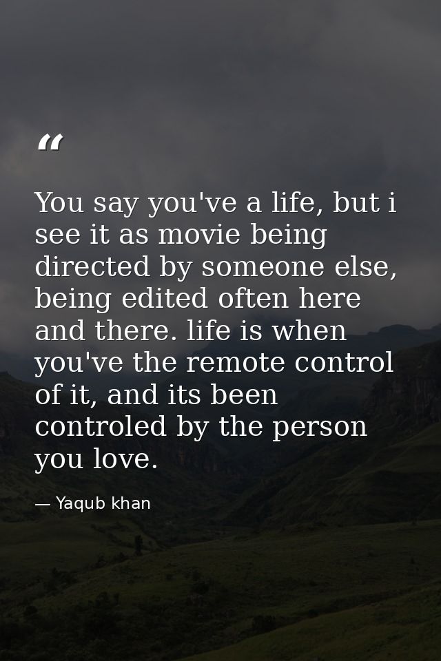 You say you've a life, but i see it as movie being directed by someone else, being edited often here and there. life is  — Yaqub khan