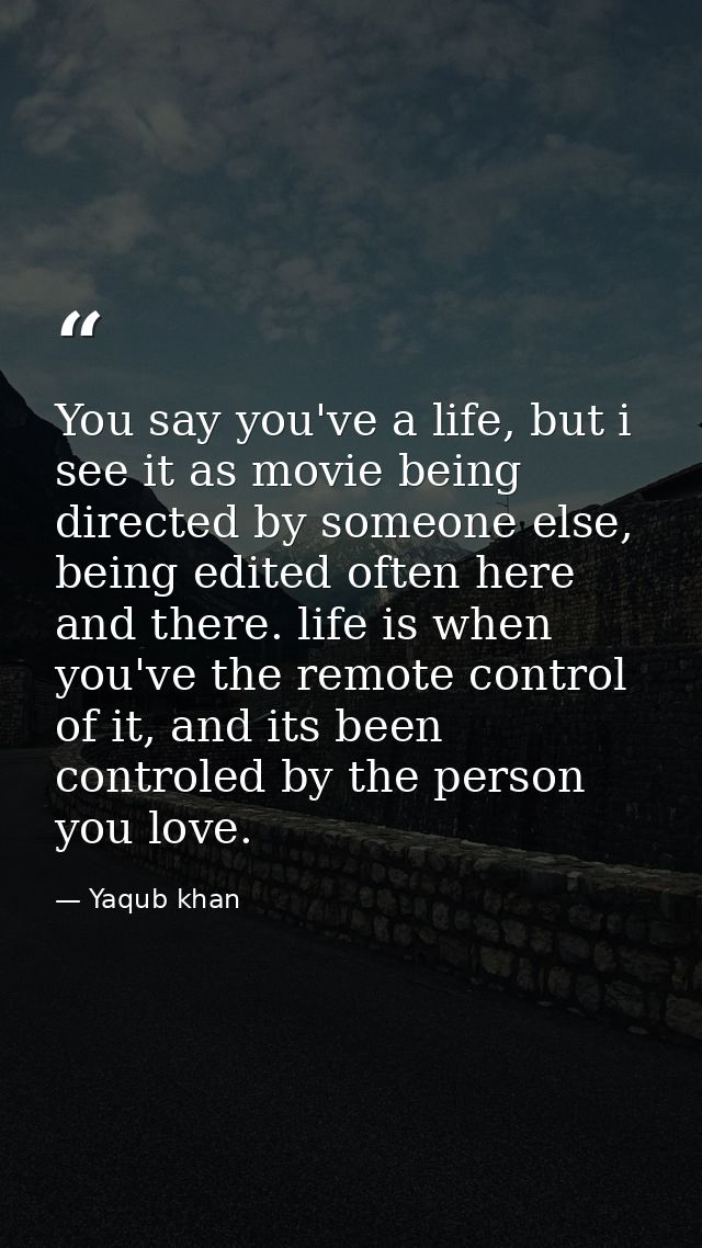 You say you've a life, but i see it as movie being directed by someone else, being edited often here and there. life is  — Yaqub khan