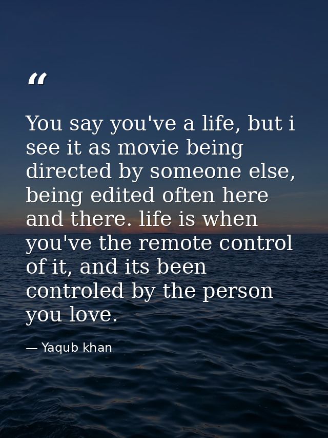 You say you've a life, but i see it as movie being directed by someone else, being edited often here and there. life is  — Yaqub khan