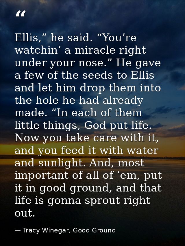 Ellis,” he said. “You’re watchin’ a miracle right under your nose.” He gave a few of the seeds to Ellis and let him drop — Tracy Winegar, Good Ground