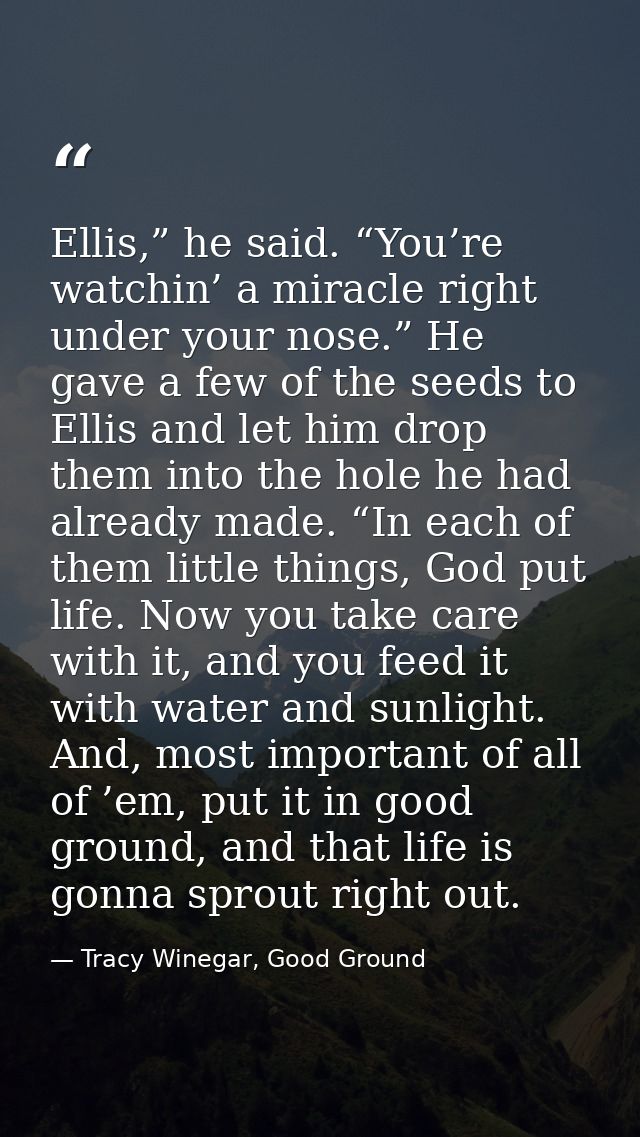 Ellis,” he said. “You’re watchin’ a miracle right under your nose.” He gave a few of the seeds to Ellis and let him drop — Tracy Winegar, Good Ground