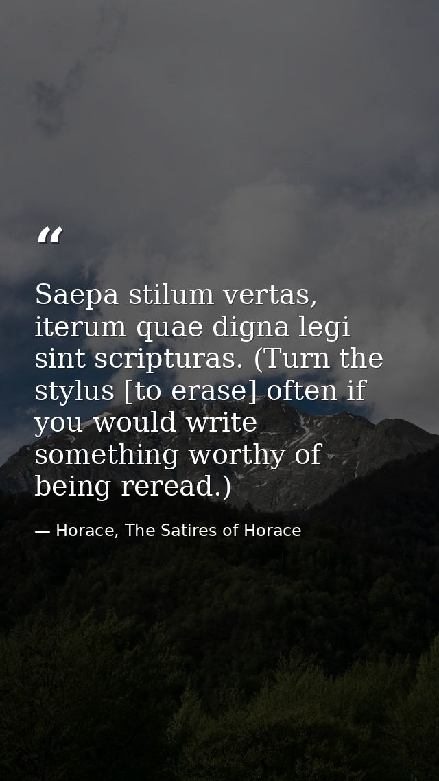 Saepa stilum vertas, iterum quae digna legi sint scripturas. (Turn the stylus [to erase] often if you would write someth — Horace, The Satires of Horace