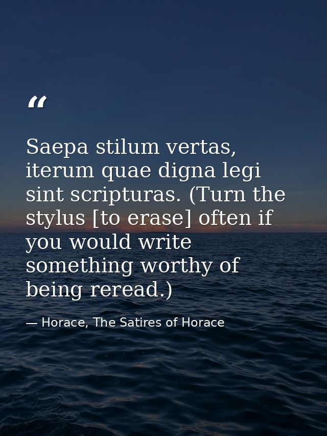 Saepa stilum vertas, iterum quae digna legi sint scripturas. (Turn the stylus [to erase] often if you would write someth — Horace, The Satires of Horace