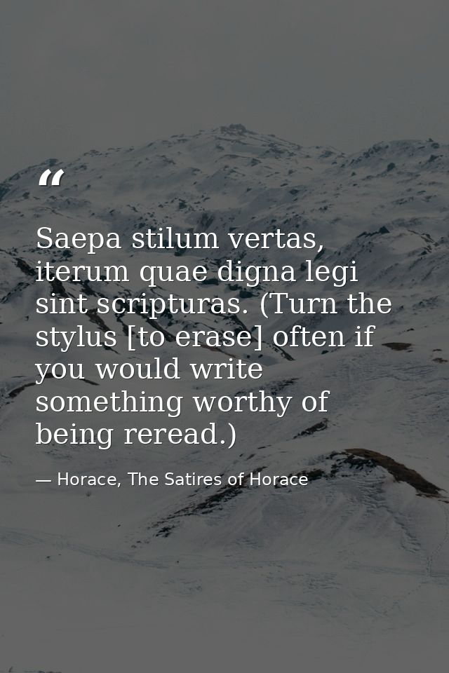 Saepa stilum vertas, iterum quae digna legi sint scripturas. (Turn the stylus [to erase] often if you would write someth — Horace, The Satires of Horace
