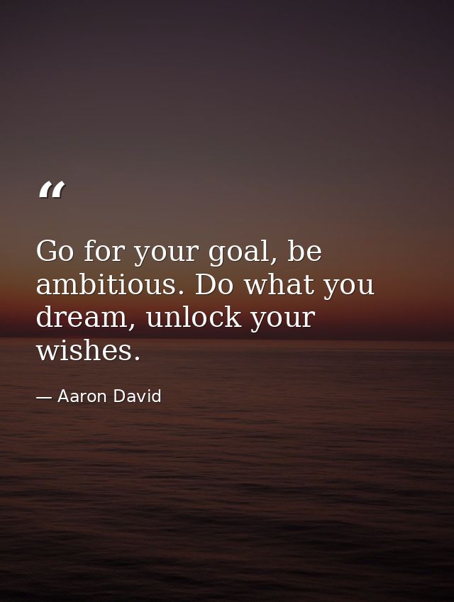 Go for your goal, be ambitious. Do what you dream, unlock your wishes. — Aaron David