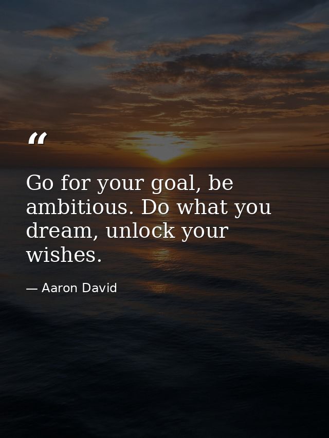 Go for your goal, be ambitious. Do what you dream, unlock your wishes. — Aaron David
