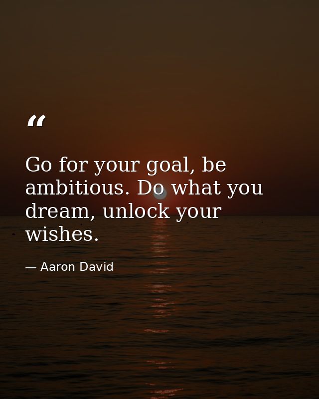 Go for your goal, be ambitious. Do what you dream, unlock your wishes. — Aaron David