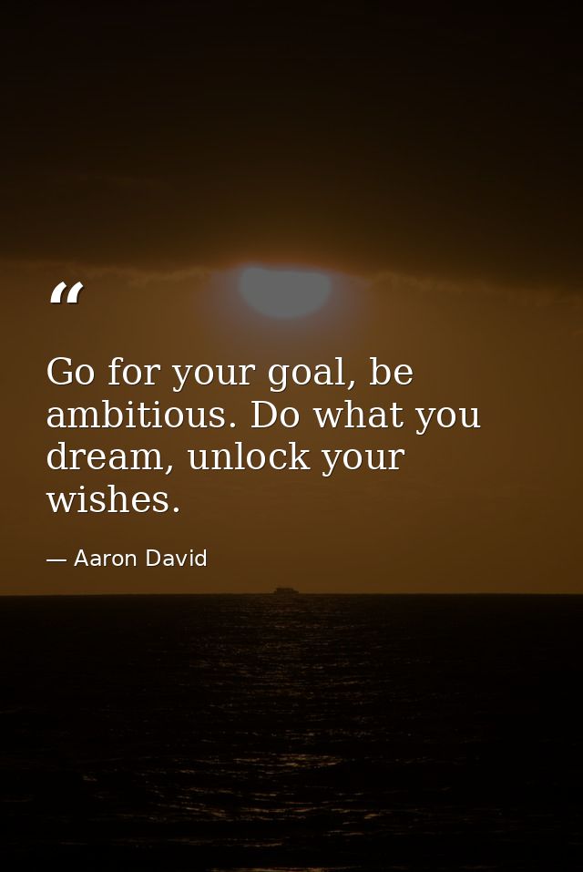 Go for your goal, be ambitious. Do what you dream, unlock your wishes. — Aaron David