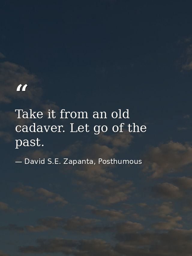 Take it from an old cadaver. Let go of the past. — David S.E. Zapanta, Posthumous