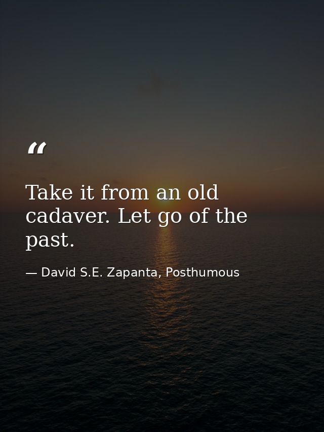 Take it from an old cadaver. Let go of the past. — David S.E. Zapanta, Posthumous