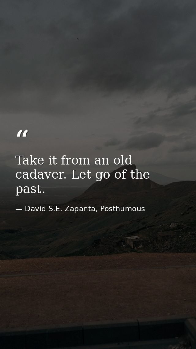 Take it from an old cadaver. Let go of the past. — David S.E. Zapanta, Posthumous