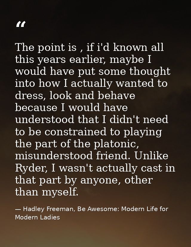 The point is , if i'd known all this years earlier, maybe I would have put some thought into how I actually wanted to dr — Hadley Freeman, Be Awesome: Modern Life for Modern Ladies