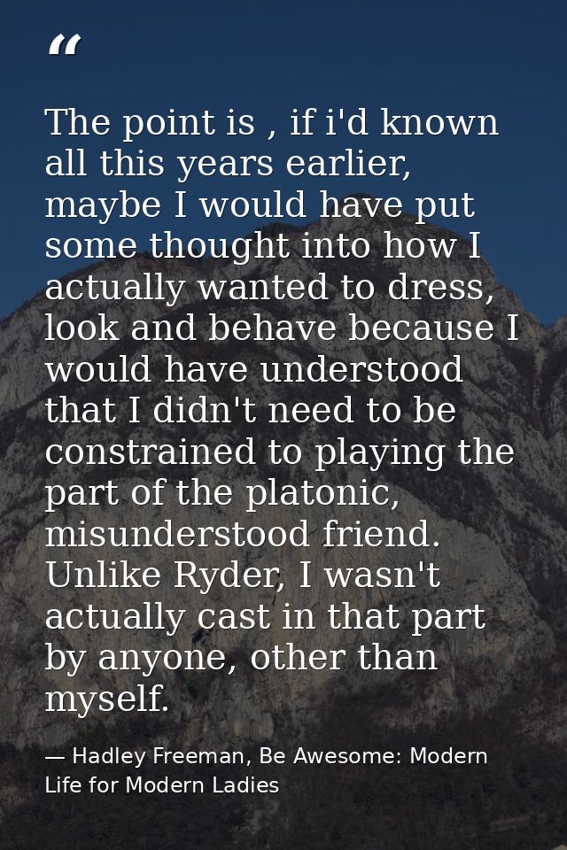 The point is , if i'd known all this years earlier, maybe I would have put some thought into how I actually wanted to dr — Hadley Freeman, Be Awesome: Modern Life for Modern Ladies