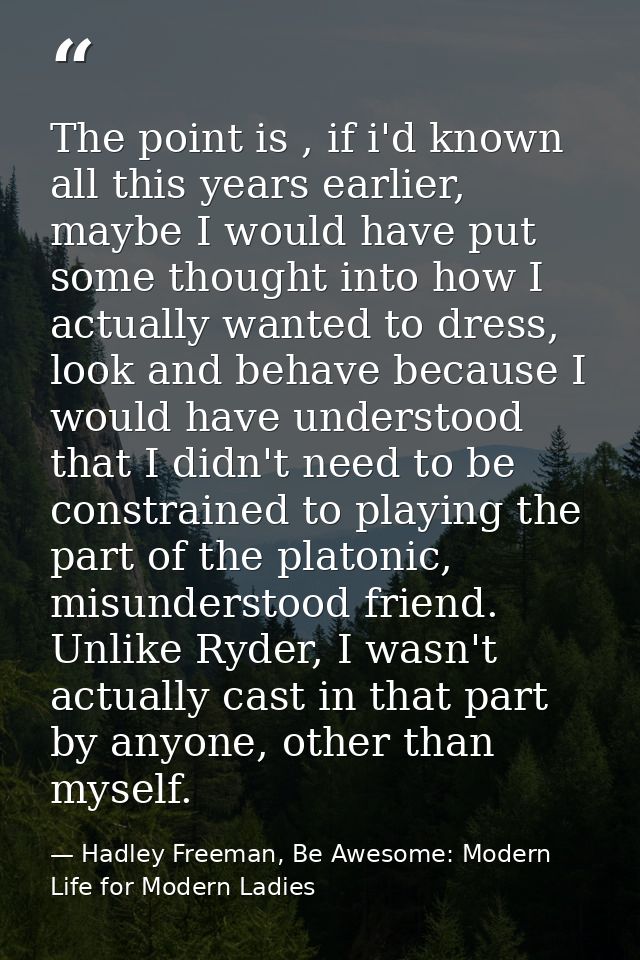 The point is , if i'd known all this years earlier, maybe I would have put some thought into how I actually wanted to dr — Hadley Freeman, Be Awesome: Modern Life for Modern Ladies