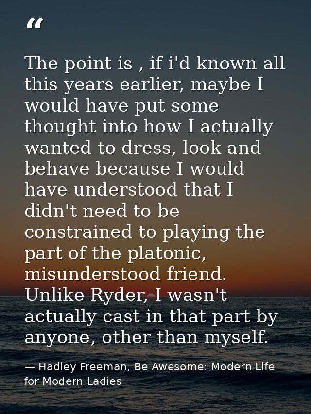 The point is , if i'd known all this years earlier, maybe I would have put some thought into how I actually wanted to dr — Hadley Freeman, Be Awesome: Modern Life for Modern Ladies