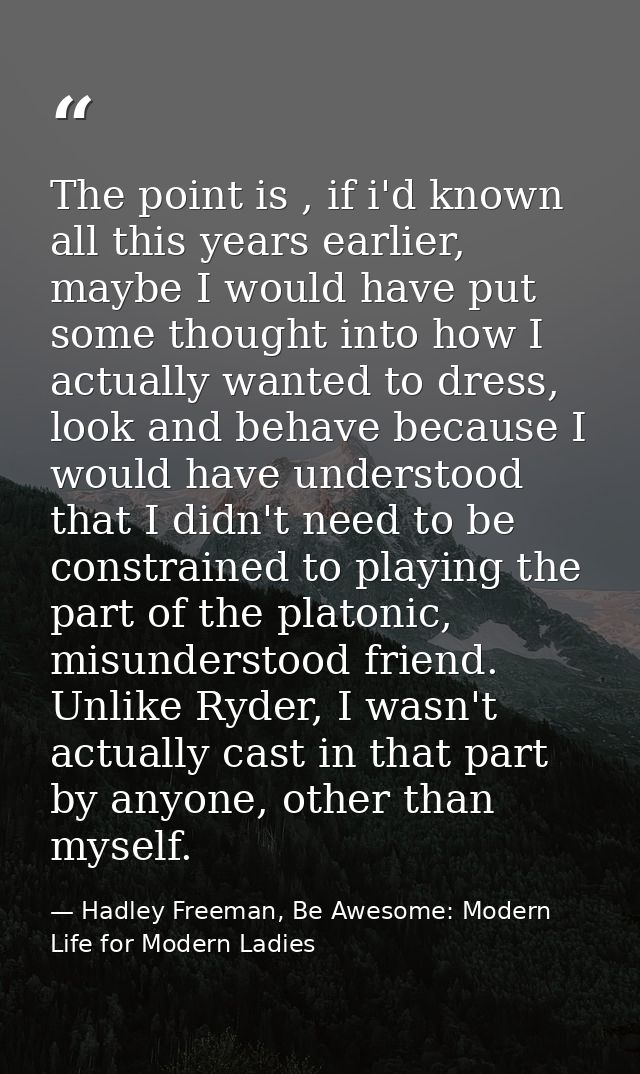 The point is , if i'd known all this years earlier, maybe I would have put some thought into how I actually wanted to dr — Hadley Freeman, Be Awesome: Modern Life for Modern Ladies