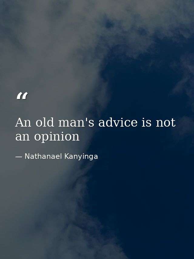 An old man's advice is not an opinion — Nathanael Kanyinga