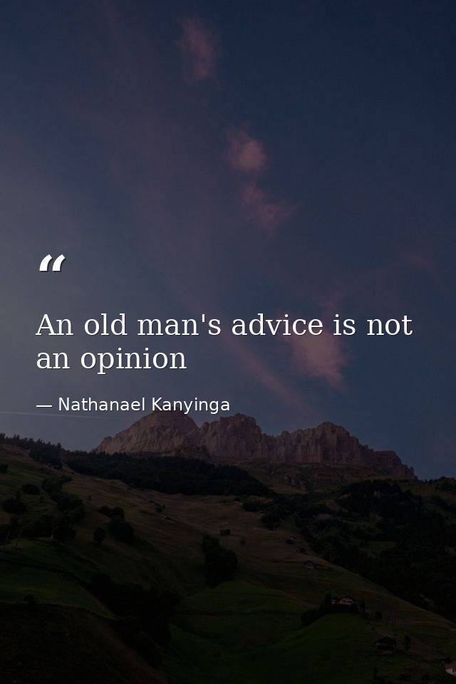 An old man's advice is not an opinion — Nathanael Kanyinga
