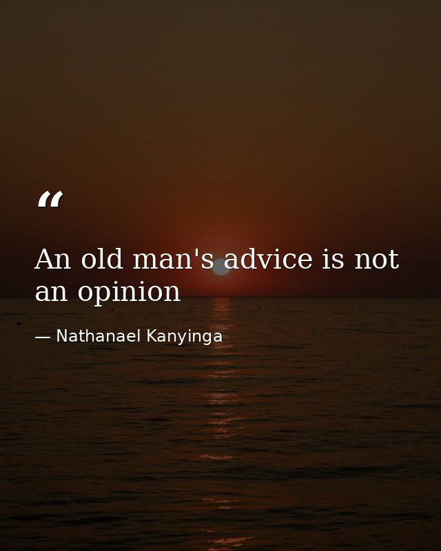 An old man's advice is not an opinion — Nathanael Kanyinga