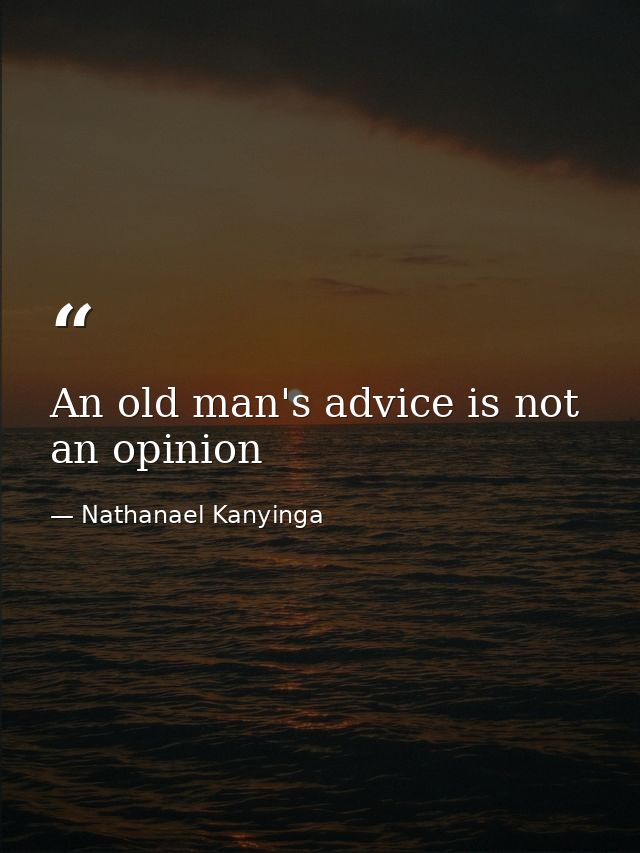 An old man's advice is not an opinion — Nathanael Kanyinga