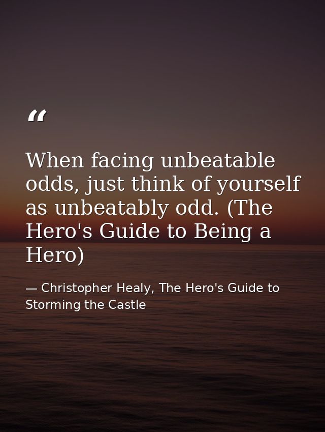 When facing unbeatable odds, just think of yourself as unbeatably odd. (The Hero's Guide to Being a Hero) — Christopher Healy, The Hero's Guide to Storming the Castle