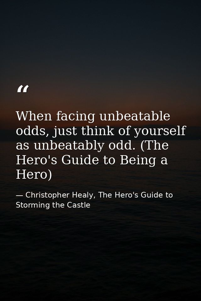 When facing unbeatable odds, just think of yourself as unbeatably odd. (The Hero's Guide to Being a Hero) — Christopher Healy, The Hero's Guide to Storming the Castle