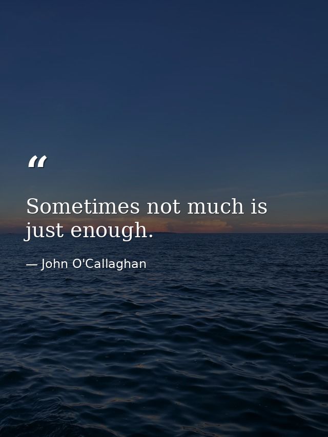 Sometimes not much is just enough. — John O'Callaghan