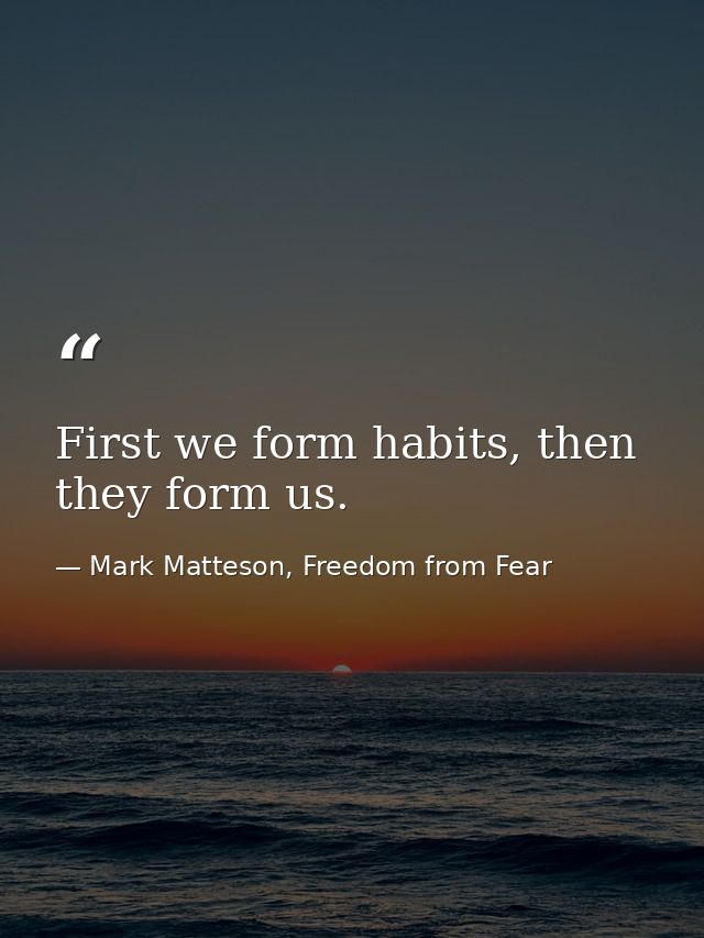 First we form habits, then they form us. — Mark Matteson, Freedom from Fear