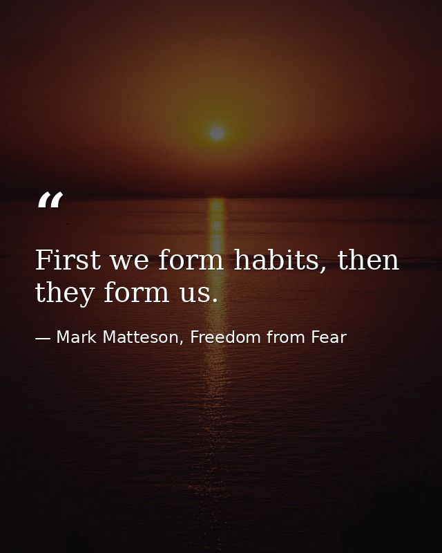 First we form habits, then they form us. — Mark Matteson, Freedom from Fear