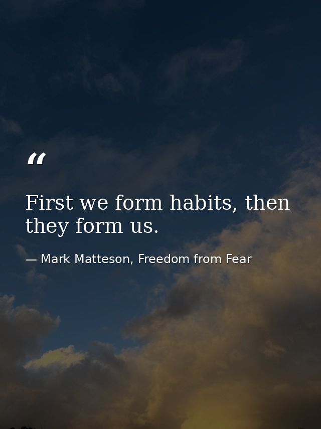 First we form habits, then they form us. — Mark Matteson, Freedom from Fear
