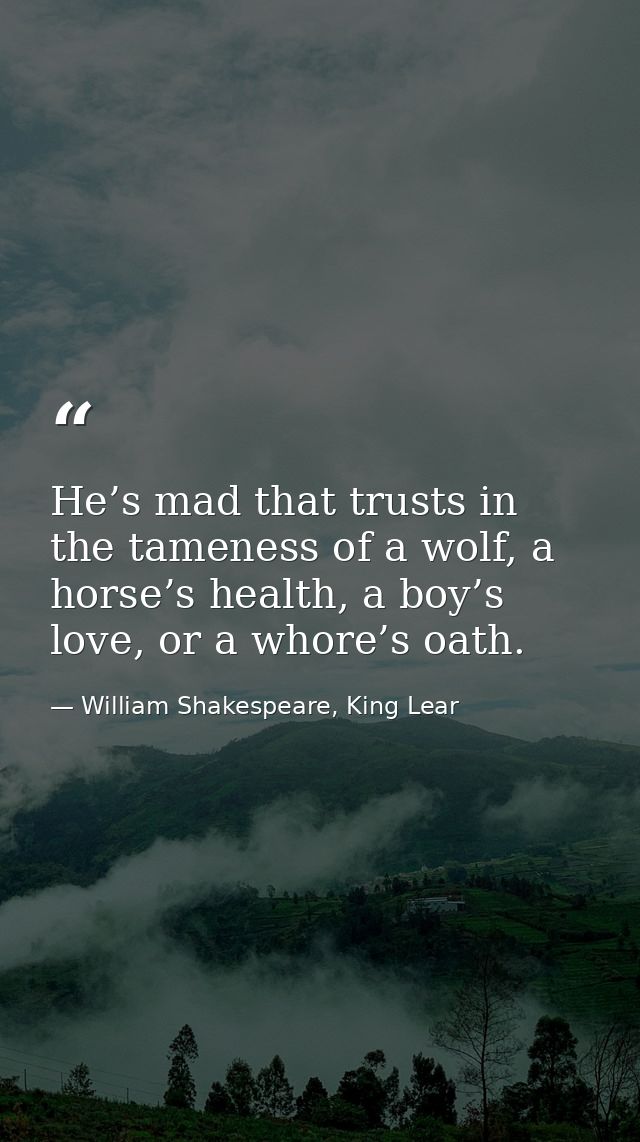 He’s mad that trusts in the tameness of a wolf, a horse’s health, a boy’s love, or a whore’s oath. — William Shakespeare, King Lear