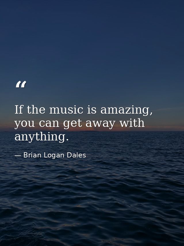 If the music is amazing, you can get away with anything. — Brian Logan Dales