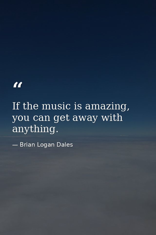 If the music is amazing, you can get away with anything. — Brian Logan Dales