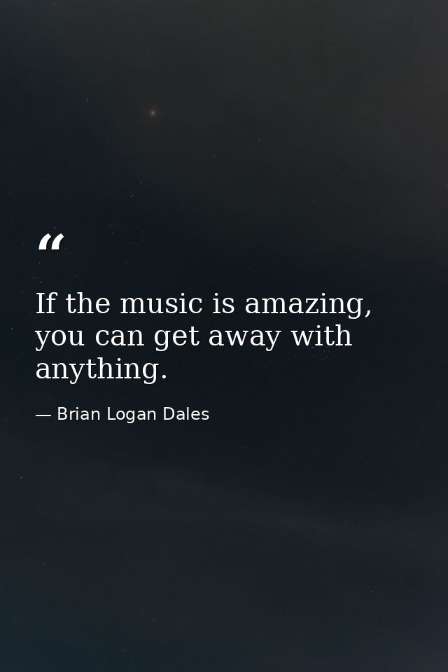 If the music is amazing, you can get away with anything. — Brian Logan Dales