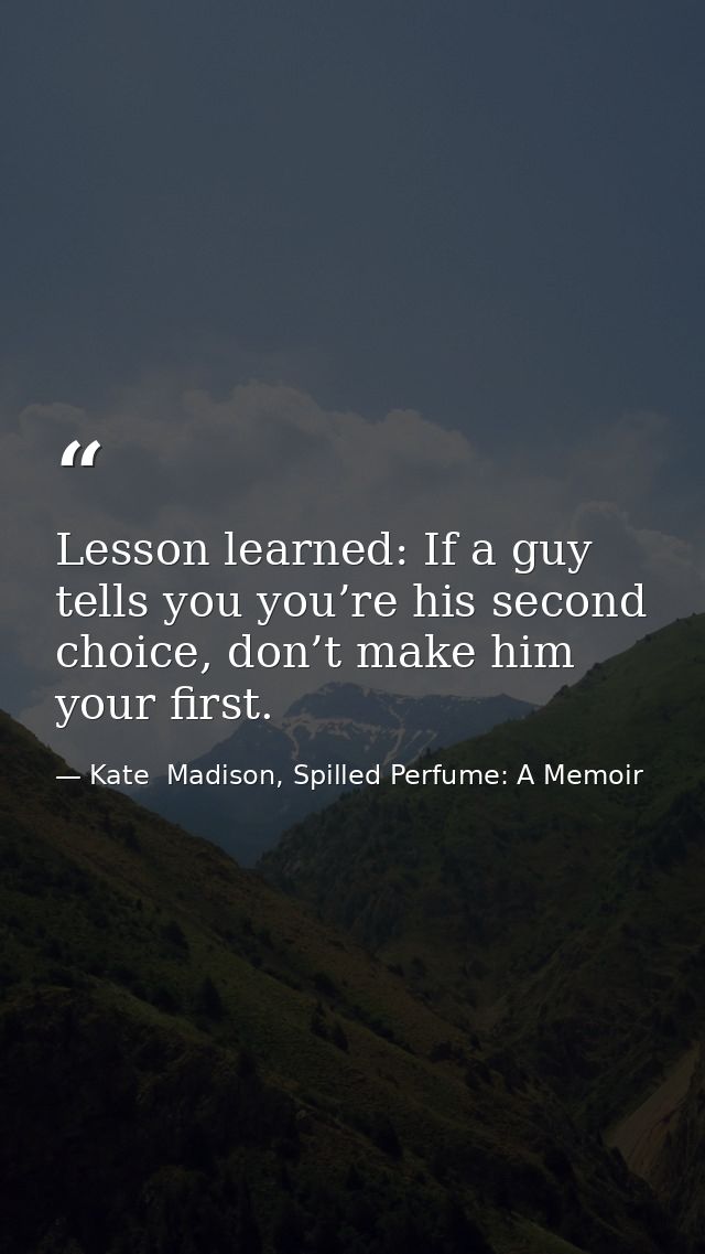 Lesson learned: If a guy tells you you’re his second choice, don’t make him your first. — Kate  Madison, Spilled Perfume: A Memoir