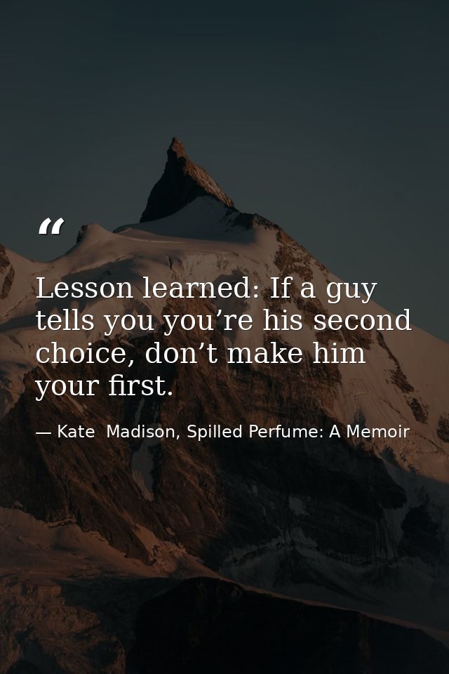 Lesson learned: If a guy tells you you’re his second choice, don’t make him your first. — Kate  Madison, Spilled Perfume: A Memoir