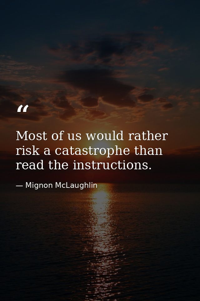 Most of us would rather risk a catastrophe than read the instructions. — Mignon McLaughlin