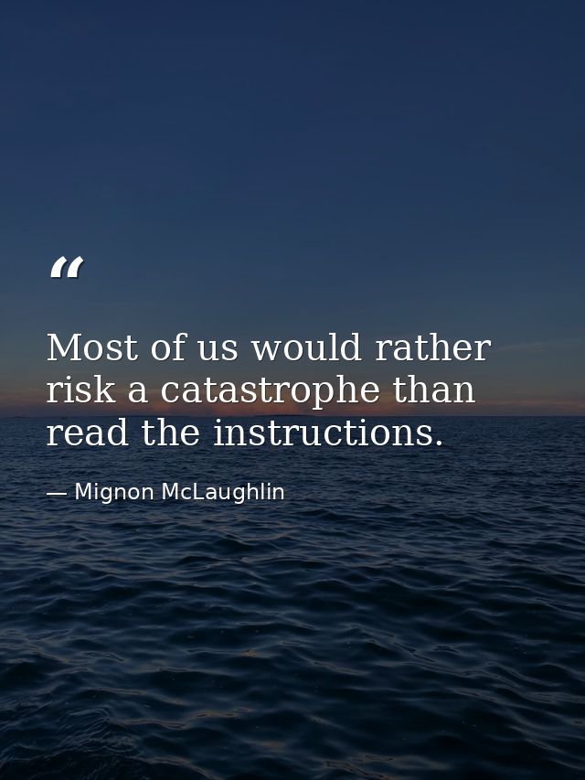 Most of us would rather risk a catastrophe than read the instructions. — Mignon McLaughlin