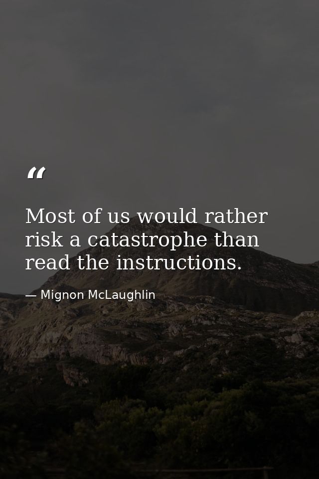 Most of us would rather risk a catastrophe than read the instructions. — Mignon McLaughlin