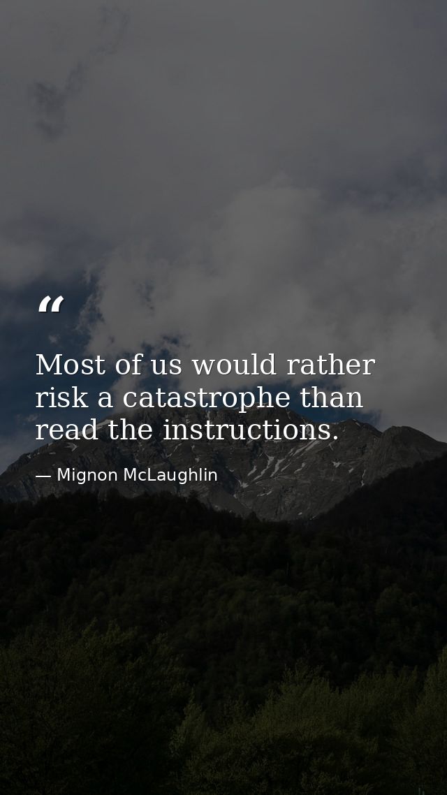 Most of us would rather risk a catastrophe than read the instructions. — Mignon McLaughlin