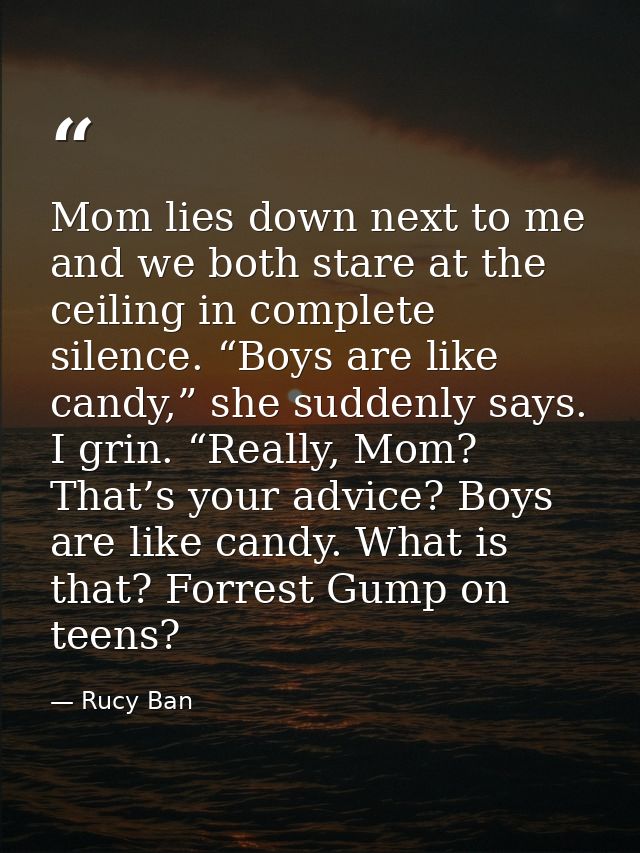 Mom lies down next to me and we both stare at the ceiling in complete silence. “Boys are like candy,” she suddenly says. — Rucy Ban