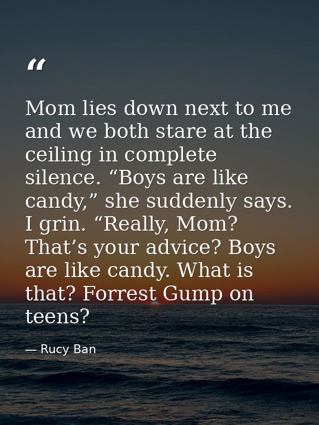 Mom lies down next to me and we both stare at the ceiling in complete silence. “Boys are like candy,” she suddenly says. — Rucy Ban