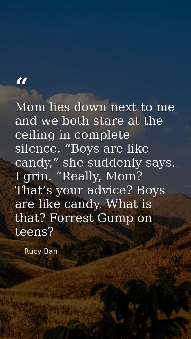 Mom lies down next to me and we both stare at the ceiling in complete silence. “Boys are like candy,” she suddenly says. — Rucy Ban