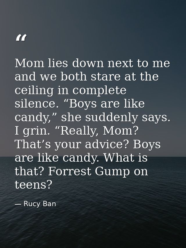 Mom lies down next to me and we both stare at the ceiling in complete silence. “Boys are like candy,” she suddenly says. — Rucy Ban