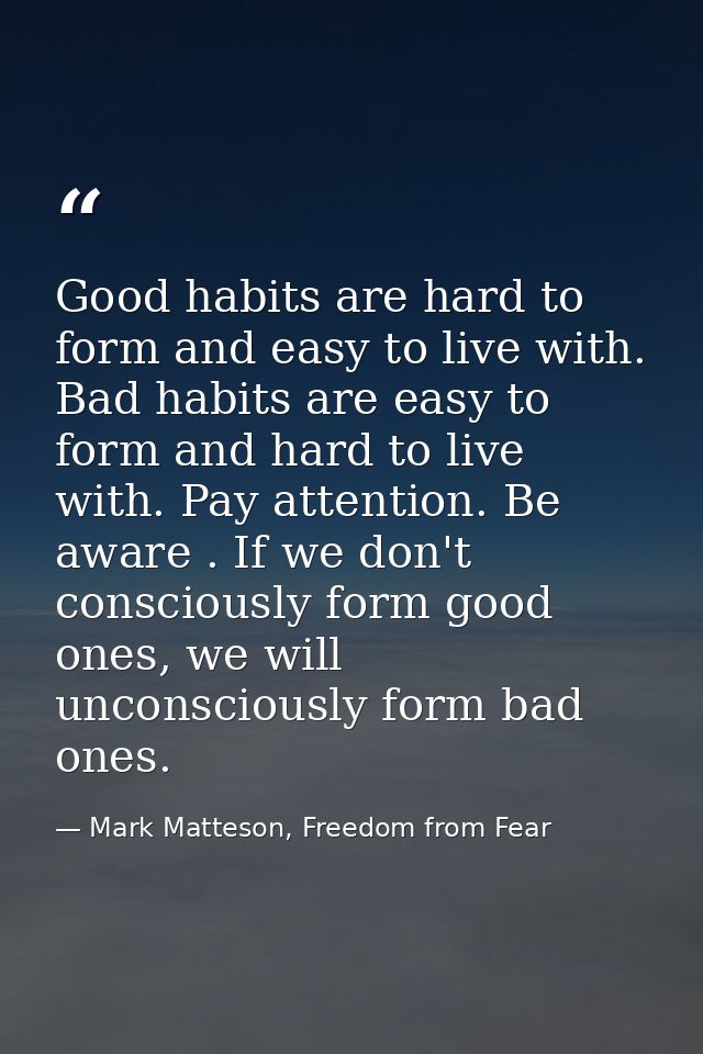 Good habits are hard to form and easy to live with. Bad habits are easy to form and hard to live with. Pay attention. Be — Mark Matteson, Freedom from Fear