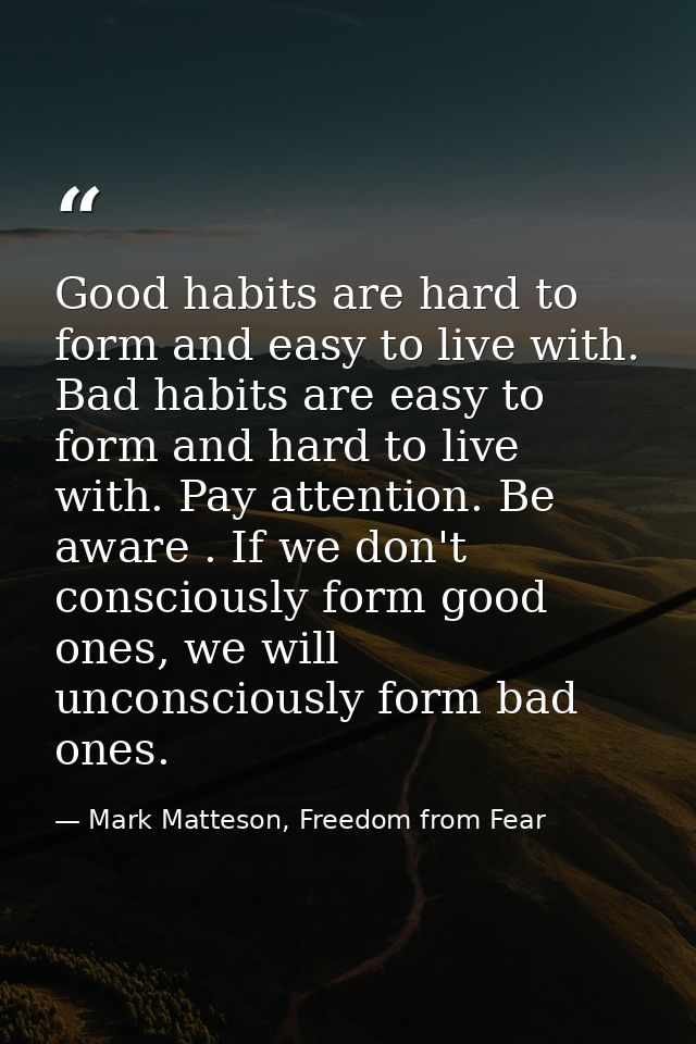 Good habits are hard to form and easy to live with. Bad habits are easy to form and hard to live with. Pay attention. Be — Mark Matteson, Freedom from Fear